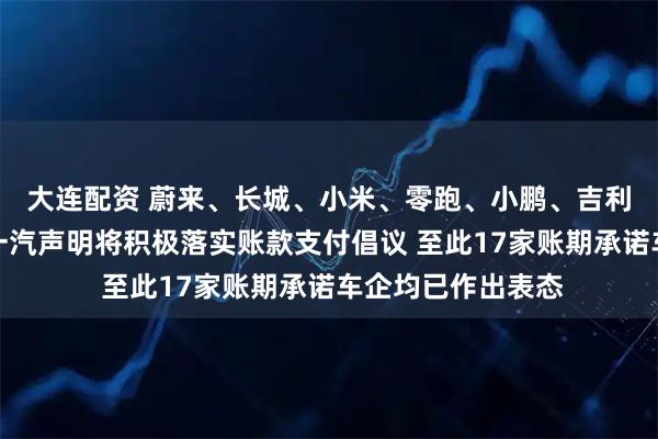 大连配资 蔚来、长城、小米、零跑、小鹏、吉利、北汽、江汽、一汽声明将积极落实账款支付倡议 至此17家账期承诺车企均已作出表态