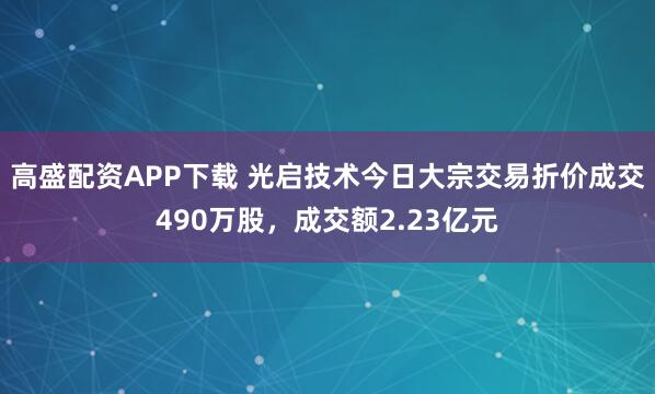 高盛配资APP下载 光启技术今日大宗交易折价成交490万股，成交额2.23亿元