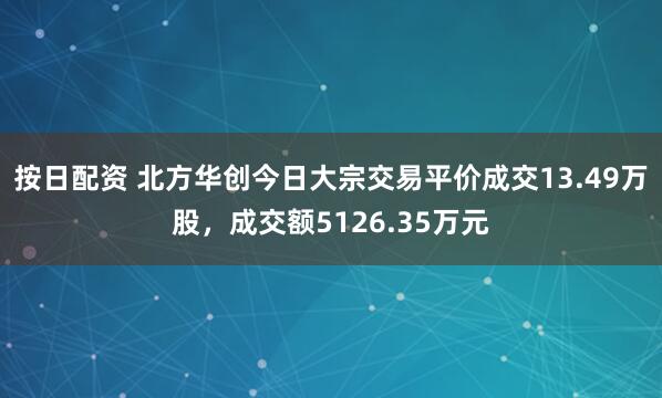 按日配资 北方华创今日大宗交易平价成交13.49万股，成交额5126.35万元
