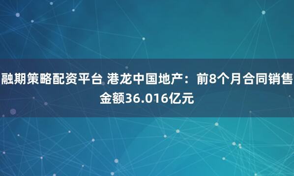 融期策略配资平台 港龙中国地产：前8个月合同销售金额36.016亿元