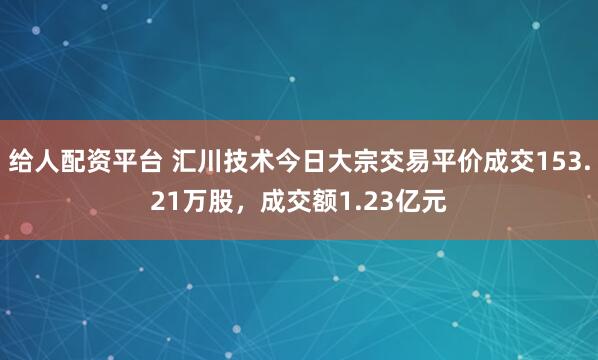 给人配资平台 汇川技术今日大宗交易平价成交153.21万股，成交额1.23亿元
