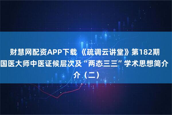 财慧网配资APP下载 《疏调云讲堂》第182期 张震国医大师中医证候层次及“两态三三”学术思想简介（二）