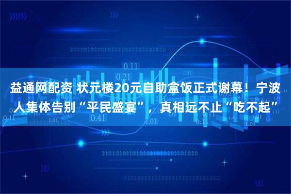 益通网配资 状元楼20元自助盒饭正式谢幕！宁波人集体告别“平民盛宴”，真相远不止“吃不起”