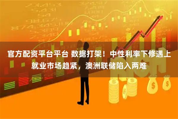 官方配资平台平台 数据打架！中性利率下修遇上就业市场趋紧，澳洲联储陷入两难