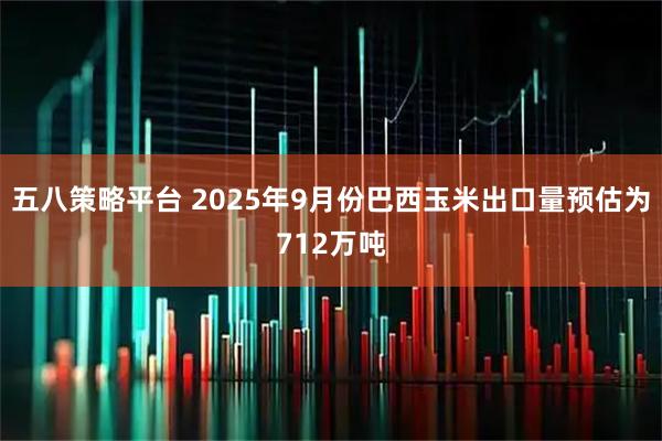 五八策略平台 2025年9月份巴西玉米出口量预估为712万吨