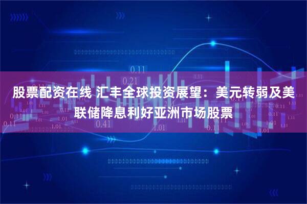 股票配资在线 汇丰全球投资展望：美元转弱及美联储降息利好亚洲市场股票