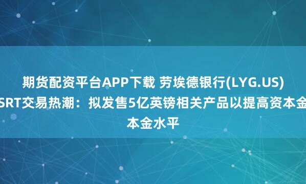 期货配资平台APP下载 劳埃德银行(LYG.US)加入SRT交易热潮：拟发售5亿英镑相关产品以提高资本金水平