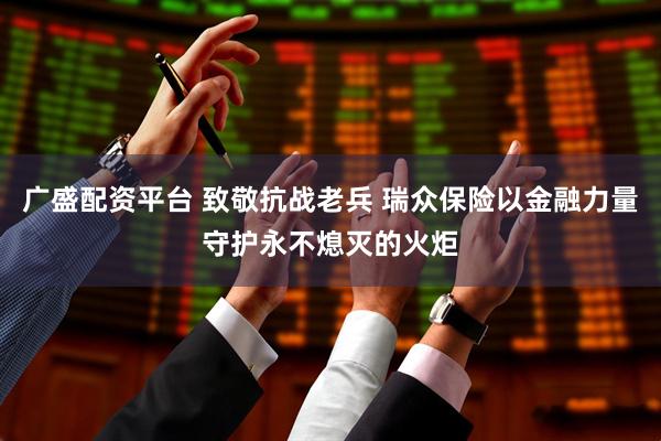 广盛配资平台 致敬抗战老兵 瑞众保险以金融力量守护永不熄灭的火炬