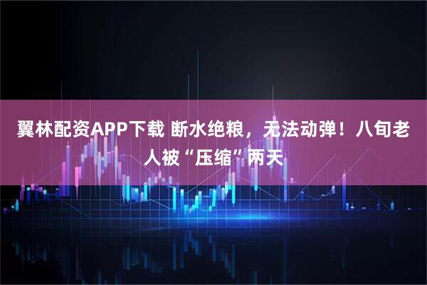 翼林配资APP下载 断水绝粮，无法动弹！八旬老人被“压缩”两天