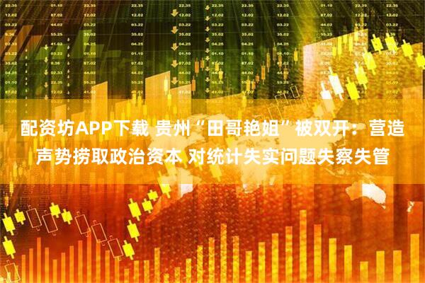配资坊APP下载 贵州“田哥艳姐”被双开：营造声势捞取政治资本 对统计失实问题失察失管