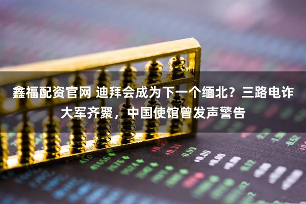 鑫福配资官网 迪拜会成为下一个缅北？三路电诈大军齐聚，中国使馆曾发声警告