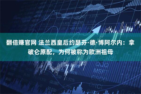 翻倍赚官网 法兰西皇后约瑟芬·德·博阿尔内：拿破仑原配，为何被称为欧洲祖母