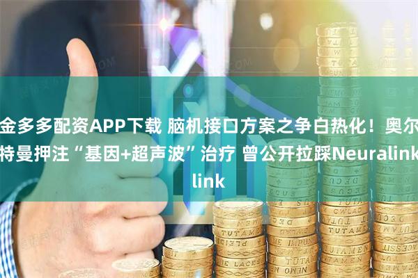 金多多配资APP下载 脑机接口方案之争白热化！奥尔特曼押注“基因+超声波”治疗 曾公开拉踩Neuralink