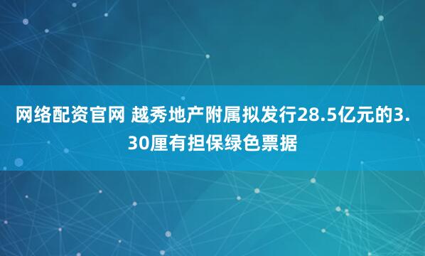 网络配资官网 越秀地产附属拟发行28.5亿元的3.30厘有担保绿色票据