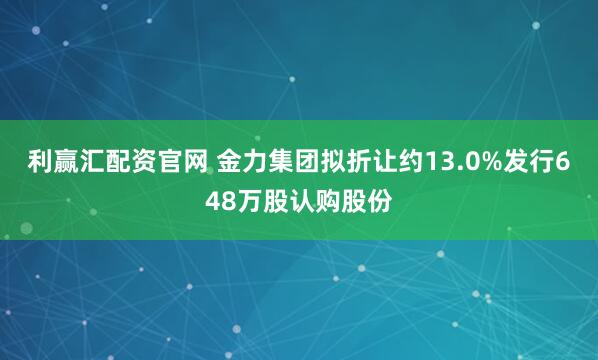 利赢汇配资官网 金力集团拟折让约13.0%发行648万股认购股份