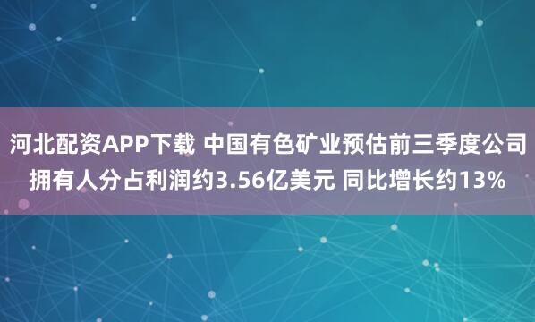 河北配资APP下载 中国有色矿业预估前三季度公司拥有人分占利润约3.56亿美元 同比增长约13%