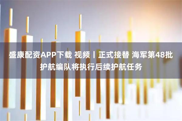 盛康配资APP下载 视频丨正式接替 海军第48批护航编队将执行后续护航任务