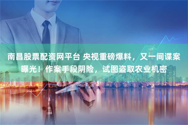 南昌股票配资网平台 央视重磅爆料，又一间谍案曝光！作案手段阴险，试图盗取农业机密