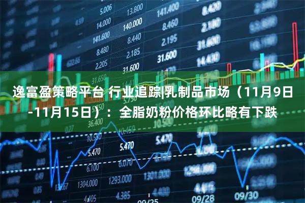 逸富盈策略平台 行业追踪|乳制品市场（11月9日-11月15日）：全脂奶粉价格环比略有下跌