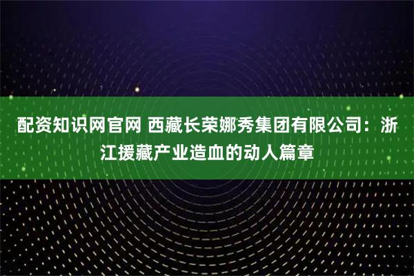 配资知识网官网 西藏长荣娜秀集团有限公司：浙江援藏产业造血的动人篇章