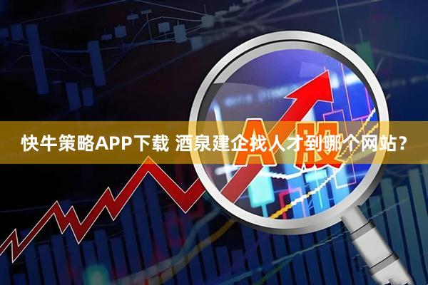 快牛策略APP下载 酒泉建企找人才到哪个网站？