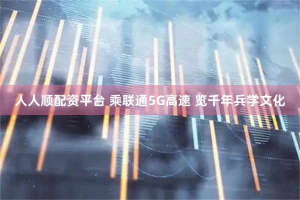 人人顺配资平台 乘联通5G高速 览千年兵学文化