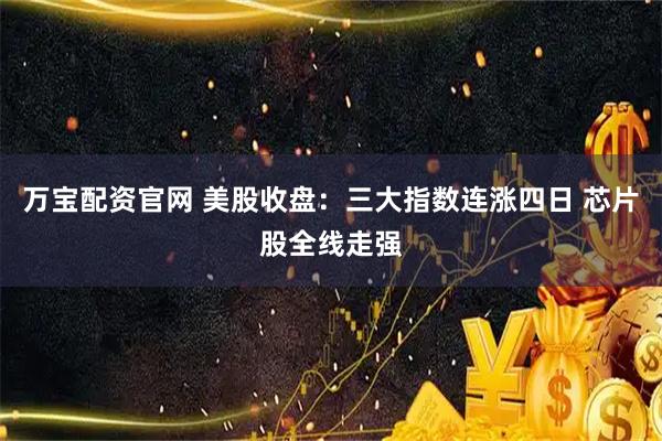万宝配资官网 美股收盘：三大指数连涨四日 芯片股全线走强