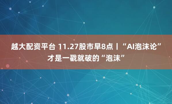 越大配资平台 11.27股市早8点丨“AI泡沫论”才是一戳就破的“泡沫”