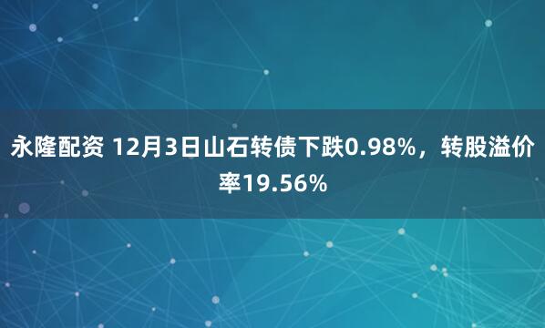 永隆配资 12月3日山石转债下跌0.98%,转股溢价率19.56%