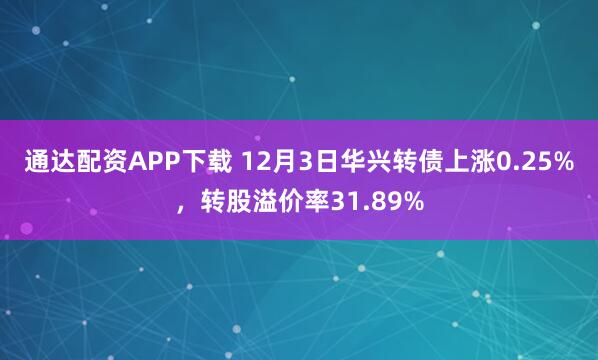 通达配资APP下载 12月3日华兴转债上涨0.25%，转股溢价率31.89%