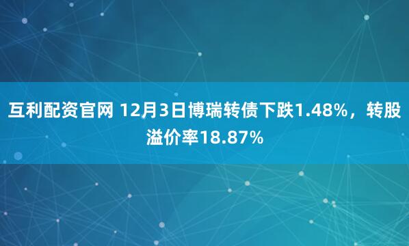 互利配资官网 12月3日博瑞转债下跌1.48%,转股溢价率18.87%