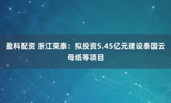 盈科配资 浙江荣泰：拟投资5.45亿元建设泰国云母纸等项目
