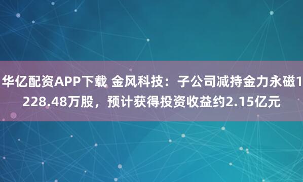 华亿配资APP下载 金风科技：子公司减持金力永磁1228.48万股，预计获得投资收益约2.15亿元