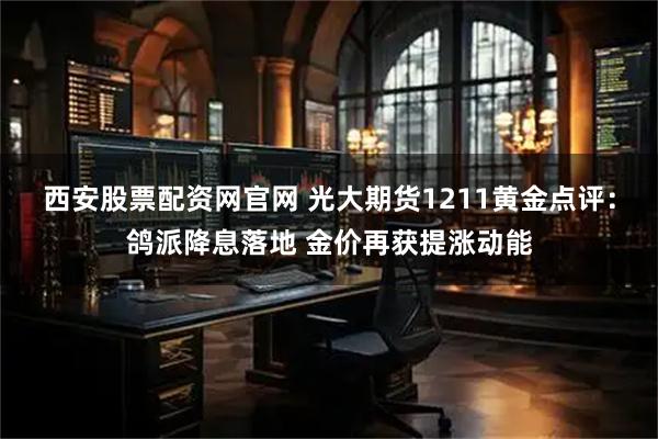 西安股票配资网官网 光大期货1211黄金点评：鸽派降息落地 金价再获提涨动能