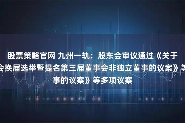 股票策略官网 九州一轨：股东会审议通过《关于公司董事会换届选举暨提名第三届董事会非独立董事的议案》等多项议案