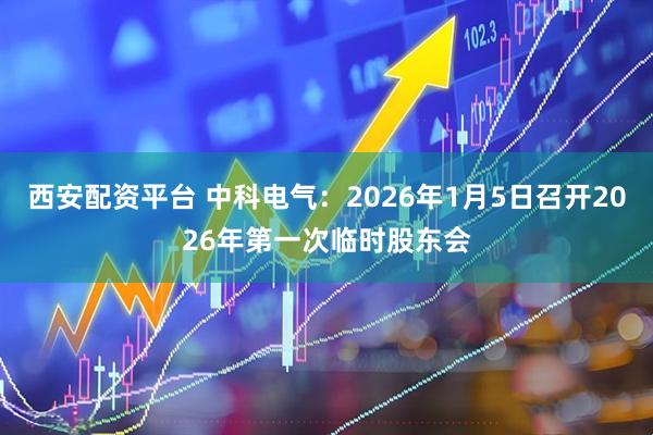 西安配资平台 中科电气：2026年1月5日召开2026年第一次临时股东会