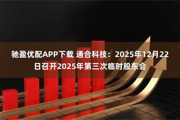 驰盈优配APP下载 通合科技：2025年12月22日召开2025年第三次临时股东会