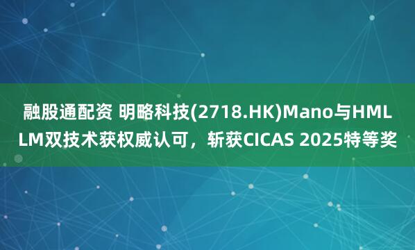 融股通配资 明略科技(2718.HK)Mano与HMLLM双技术获权威认可，斩获CICAS 2025特等奖