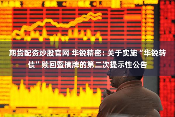 期货配资炒股官网 华锐精密: 关于实施“华锐转债”赎回暨摘牌的第二次提示性公告