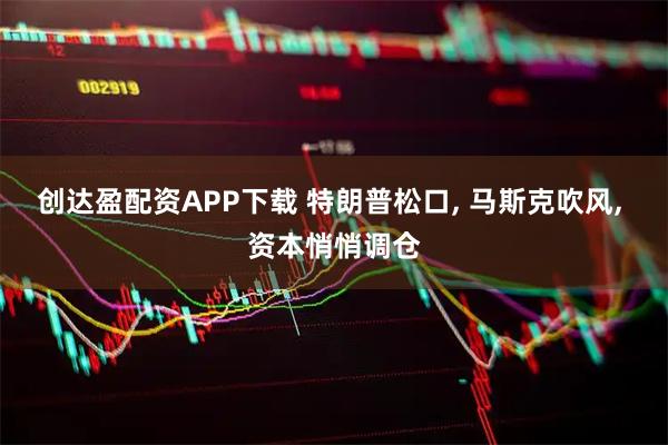 创达盈配资APP下载 特朗普松口, 马斯克吹风, 资本悄悄调仓