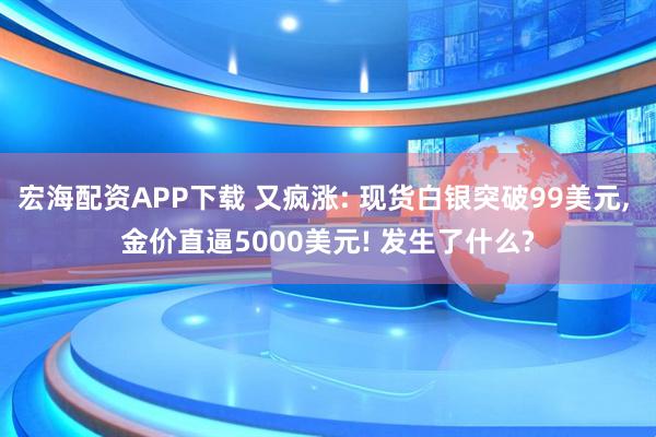 宏海配资APP下载 又疯涨: 现货白银突破99美元, 金价直逼5000美元! 发生了什么?