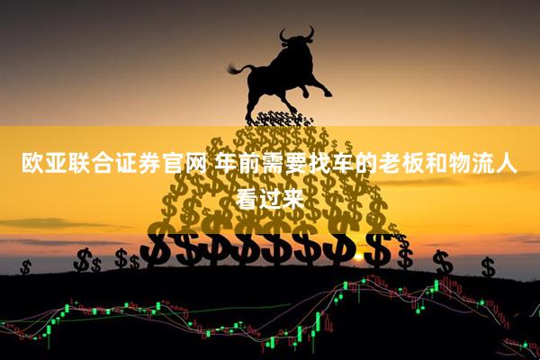 欧亚联合证券官网 年前需要找车的老板和物流人看过来