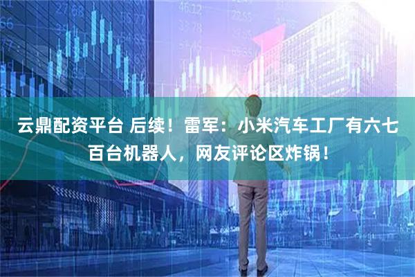 云鼎配资平台 后续！雷军：小米汽车工厂有六七百台机器人，网友评论区炸锅！