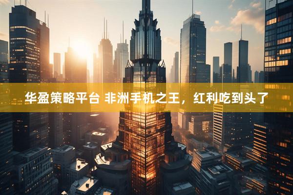 华盈策略平台 非洲手机之王，红利吃到头了