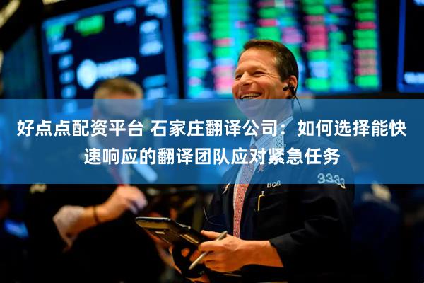 好点点配资平台 石家庄翻译公司：如何选择能快速响应的翻译团队应对紧急任务