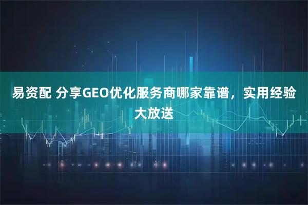 易资配 分享GEO优化服务商哪家靠谱，实用经验大放送