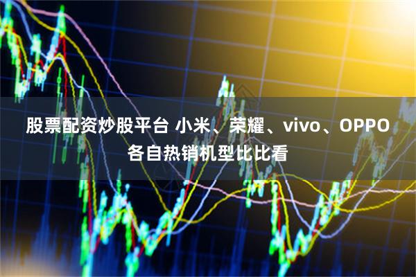 股票配资炒股平台 小米、荣耀、vivo、OPPO各自热销机型比比看